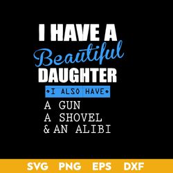 I Have A Beautiful Daughter I  Also Have A Gun A Shovel & A Alibi Svg, Mother's Day Svg  Digital File
