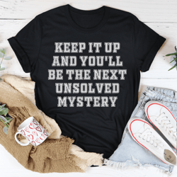 keep it up and you'll be the next unsolved mystery tee