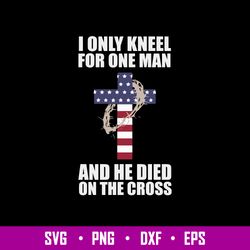 I Only Kneel For One Man And He Died On The Cross Svg, Png Dxf Eps File