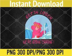 Womens Get In Loser, We're Going Caring Funny Bear PNG Digital Download