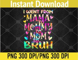 Tie Dye I Went From Mama To Mommy To Mom To Bruh Mothers Day PNG, Digital Download