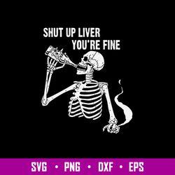 Shut Up Liver You_re Fine Svg, Skeleton Drink Alcohol Svg, Png Dxf Eps File