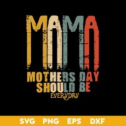 Mama Mother's Day Should Be Every Day Svg, Mama Svg, Mother's Day Svg, Png Dxf Eps Digital File