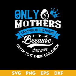 Only Mother's Can think Of The Future Because They give Birth To It Their Children Svg, Mother's Day Svg Digital File