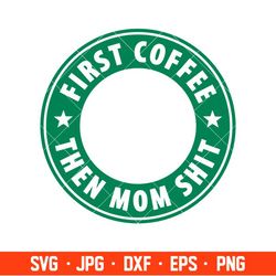 First Coffee Then Mom Shit Svg, Starbucks Coffee Ring Svg, Boss Girl Svg, Cricut, Silhouette Vector Cut File