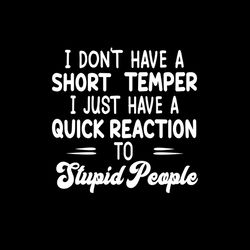 I Don't Have A Short Temper I Just Have A Quick Reaction To Stupid People SVG PNG