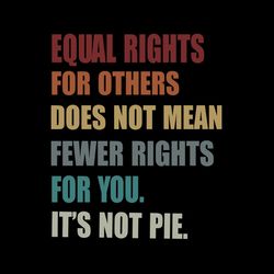 Equal Rights For Others Does Not Mean Fewer Rights For You It's Not Pie SVG PNG