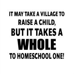 It May Take A Village To Raise A Child But It Take A Whole To Homeschool One SVG Silhouette