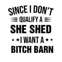 Since I Don't Qualify A She Shed I Want A Bitch Barn SVG Silhouette