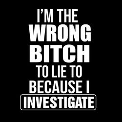 I'm The Wrong Bitch To Lie To Because I Investigate SVG Silhouette