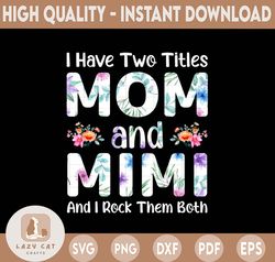 I Have Two Titles, Mom and MiMi and I Rock Them Both SUblimation, Mothers Day, Mom Birthday png, MiMi png, flower , Prin