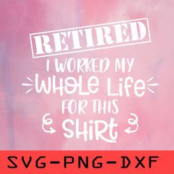 Retired I Worked My Whole Life For This Shirt Svg,png,dxf,cricut,cut file,clipart