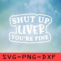 Shut Up Liver Youre Fine Svg,png,dxf,cricut,cut file,clipart