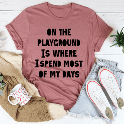on the playground is where i spend most of my days tee