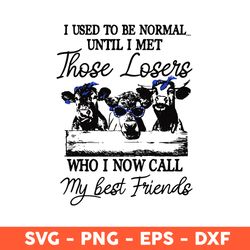 I Used To Be Normal Until I Met Those Losers Who I Now Call My Best Friend Svg, Cows Svg, Eps, Dxf, Png - Download File