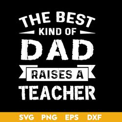 The Best Kind Of Dad Raises A Teacher Svg, Father's Day Svg, Png Dxf Eps File