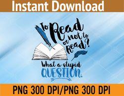 To Read or not to Read| What a stupid Question PNG Digital Download