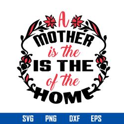 A Mother Is The Is The Of The Home Svg, Mother_s Day Svg, Png Dxf Eps Digital File