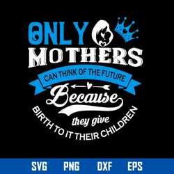 Only Mother_s Can think Of The Future Because They give Birth To It Their Children Svg, Mother_s Day Svg Digital File
