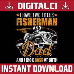 I Have Two Titles Fisherman Dad Bass Fishing Father's Day Best Dad Daddy Father's Day Happy Father's Day PNG Sublimation
