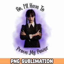 So I'll Have To Prove My Power PNG | Wednesday SVG | Wednesday Png | Wednesday addams | The addams familyl