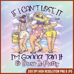 if i can't lose it i'm gonna tan it and dress it pretty PNG, Mother Day PNG, Png File , PNG Sublimation, PNG, Digital