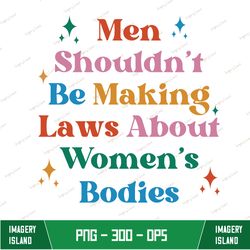 Men Shouldn't Be Making Laws About Women's Bodies PNG - Digital File, Pro Choice PNG - Digital File, Protect Roe V Wade