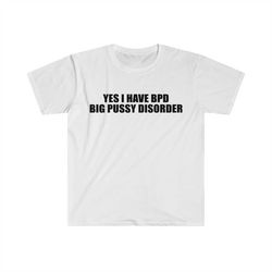 Yes I Have BPD Big P Disorder Funny Meme T Shirt