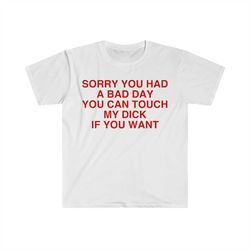 Sorry You Had a Bad Day You Can Touch My D If You Want Funny Meme T Shirt