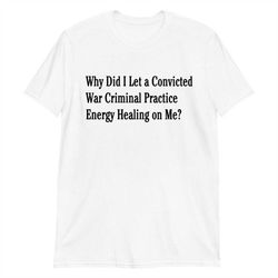 Why Did I Let A Convicted War Criminal Practice Energy Healing On Me Short-Sleeve Unisex T-Shirt