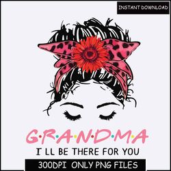 Grandma I'll Be There For You PNG Mother's Day Sublimation Bundle,Mothers Day png,Mom png,Mama png,Mommy png