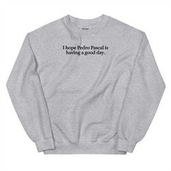 I Hope Pedro Pascal Is Having A Great Day Sweatshirt