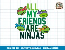 Teenage Mutant Ninja Turtles All My Friends Are Ninjas Teepng, digital download,clipart, PNG, Instant Download, Digital