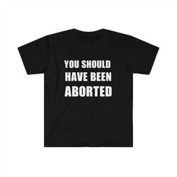 You should have been aborted T-Shirt