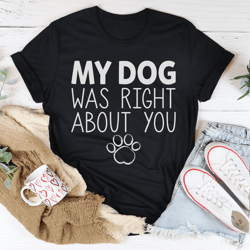 my dog was right about you tee