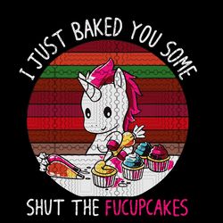 I Just Baked You Some Shut The Fucupcakes T shirt digital, unicorn shirt svg, unicorn party png file, shut the fuck up