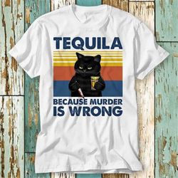 Tequila Because Murder Is Wrong Funny Murderer Cat T Shirt Top Design Unisex Ladies Mens Tee Retro Fashion Vintage Shirt