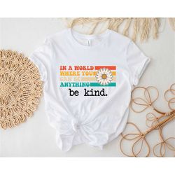 Be Kind Shirt, In A World Where You Can Be Anything, Positively Shirt, Kindness Shirt, Mental Health Shirt, Motivational