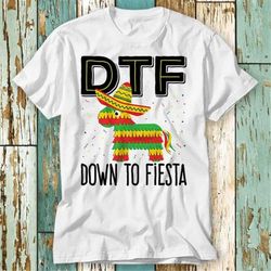 Down to Fiesta DTF Siesta T Shirt Top Design Unisex Ladies Mens Tee Retro Fashion Vintage Shirt S890