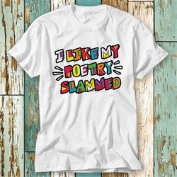 I Like My Poetry Slammed Poetry Slam Night Funny T Shirt Top Design Unisex Ladies Mens Tee Retro Fashion Vintage Shirt S