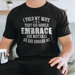 i told my wife that she should embrace her mistakes so she hugged me tee