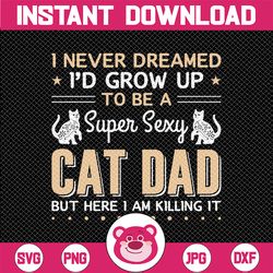 I Never Dreamed I'd Grow Up To Be A Super Sexy Cat Dad But Here I am Killing it - SVG, Eps, Png, Eps, dad svg, fathers d