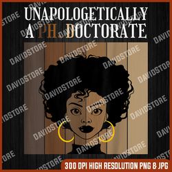 Unapologetically A PhD Doctorate Graduation Black Afro Last Day Of School PNG Sublimation Design