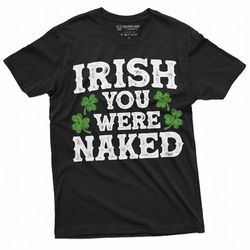 Men's Irish you were naked Funny St. Patrick's day humorous saying T-shirt Saint Patricks day Shirt Irish Holiday tee fo