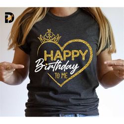 Happy Birthday to me svg,Birthday SVG, Birthday Girl svg, Crown, Queen Birthday, Mom Birthday svg, Birthday shirt svg, C