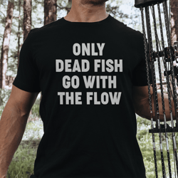 only dead fish go with the flow tee