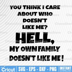 You Think I Care About Who Does Like Me. Hell, My Own Family Doesn't Like Me! SVG Cut File Iron On Digital Download, DXF
