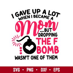 I Gave Up A Lot When I Became A Mom But Dropping The F Bomb Wasn't One Of Them Svg, Mother's Day Svg Digital File
