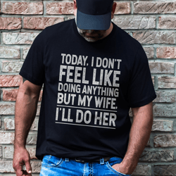 today i don't feel like don't anything but my wife i'll do her tee