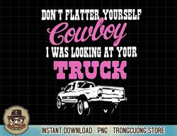 Don't Flatter Yourself Cowboy I Was Looking At Your Truck Pullover Hoodie copy PNG Sublimation